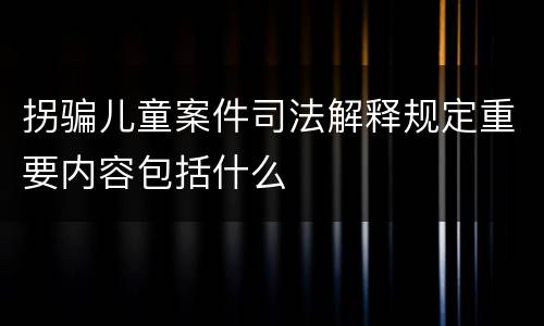 拐骗儿童案件司法解释规定重要内容包括什么