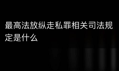 最高法放纵走私罪相关司法规定是什么