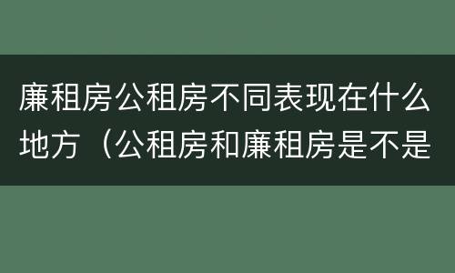 廉租房公租房不同表现在什么地方（公租房和廉租房是不是一回事）