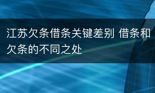 江苏欠条借条关键差别 借条和欠条的不同之处