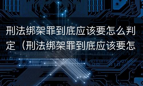 刑法绑架罪到底应该要怎么判定（刑法绑架罪到底应该要怎么判定呢）