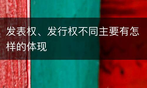 发表权、发行权不同主要有怎样的体现
