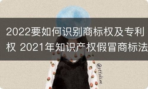 2022要如何识别商标权及专利权 2021年知识产权假冒商标法