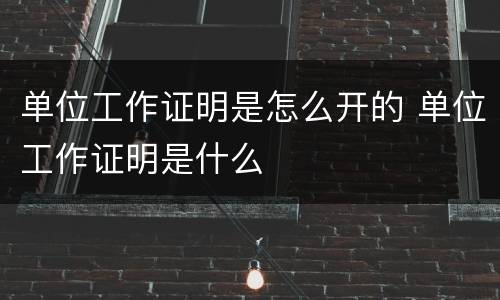 单位工作证明是怎么开的 单位工作证明是什么