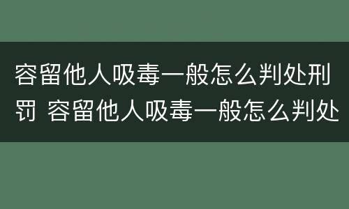 容留他人吸毒一般怎么判处刑罚 容留他人吸毒一般怎么判处刑罚呢