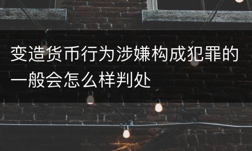 变造货币行为涉嫌构成犯罪的一般会怎么样判处