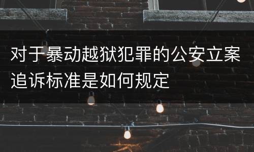 对于暴动越狱犯罪的公安立案追诉标准是如何规定