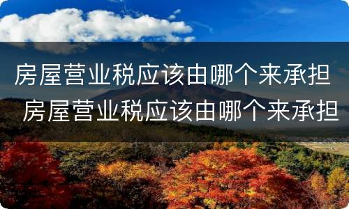 房屋营业税应该由哪个来承担 房屋营业税应该由哪个来承担税费