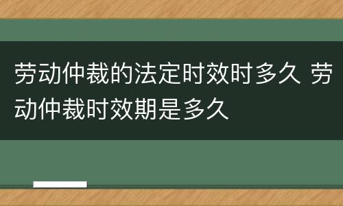 劳动仲裁的法定时效时多久 劳动仲裁时效期是多久