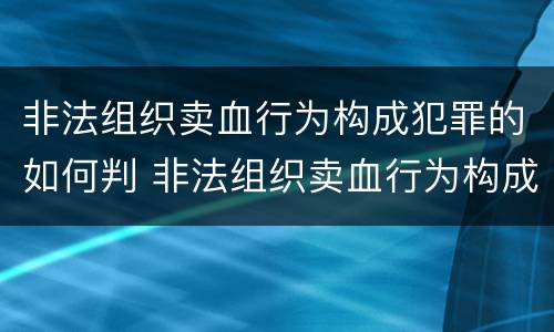非法组织卖血行为构成犯罪的如何判 非法组织卖血行为构成犯罪的如何判决