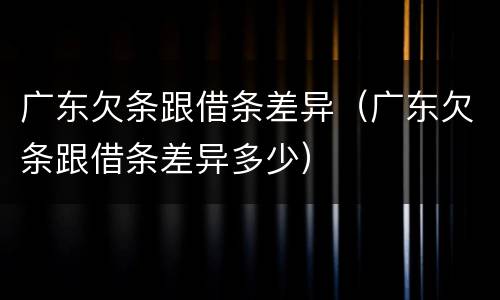 广东欠条跟借条差异（广东欠条跟借条差异多少）