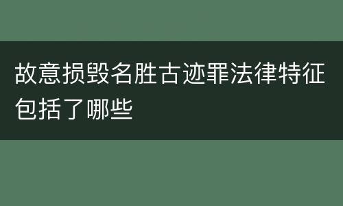 故意损毁名胜古迹罪法律特征包括了哪些