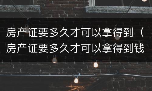 房产证要多久才可以拿得到（房产证要多久才可以拿得到钱）