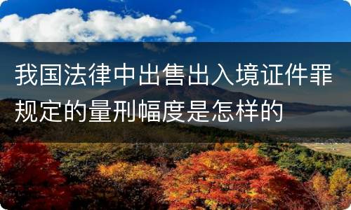 我国法律中出售出入境证件罪规定的量刑幅度是怎样的