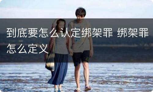 到底要怎么认定绑架罪 绑架罪怎么定义
