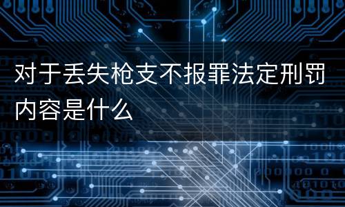 对于丢失枪支不报罪法定刑罚内容是什么