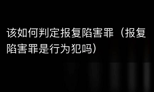 该如何判定报复陷害罪（报复陷害罪是行为犯吗）