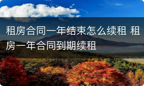 租房合同一年结束怎么续租 租房一年合同到期续租