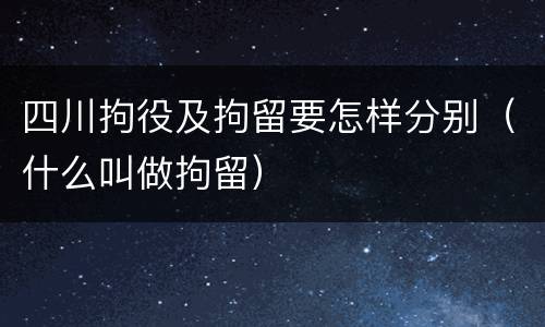 四川拘役及拘留要怎样分别（什么叫做拘留）