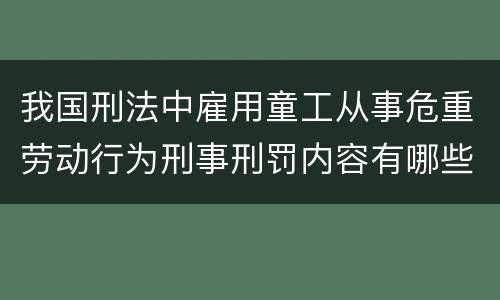 我国刑法中雇用童工从事危重劳动行为刑事刑罚内容有哪些