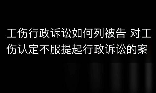工伤行政诉讼如何列被告 对工伤认定不服提起行政诉讼的案由