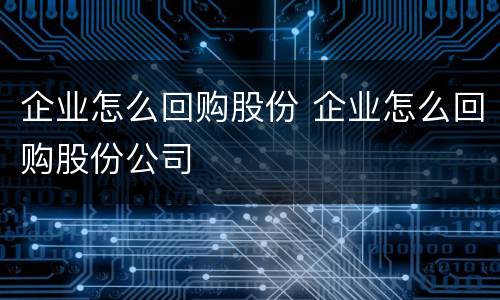 企业怎么回购股份 企业怎么回购股份公司