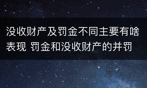 没收财产及罚金不同主要有啥表现 罚金和没收财产的并罚