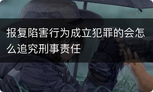报复陷害行为成立犯罪的会怎么追究刑事责任