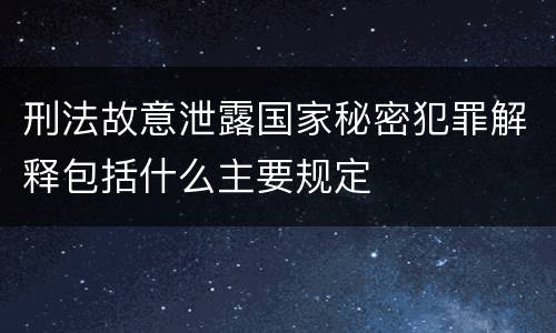刑法故意泄露国家秘密犯罪解释包括什么主要规定