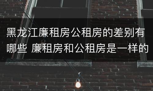 黑龙江廉租房公租房的差别有哪些 廉租房和公租房是一样的吗