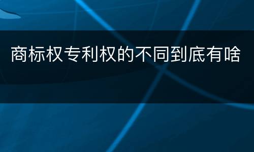商标权专利权的不同到底有啥