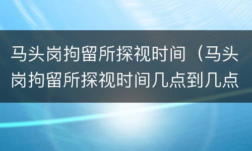 马头岗拘留所探视时间（马头岗拘留所探视时间几点到几点）