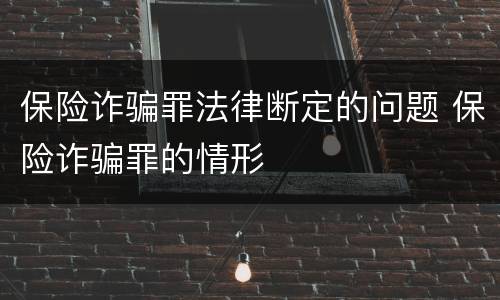保险诈骗罪法律断定的问题 保险诈骗罪的情形