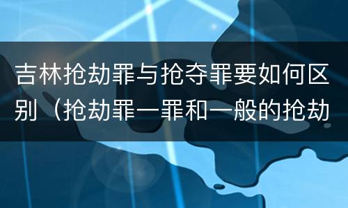 吉林抢劫罪与抢夺罪要如何区别（抢劫罪一罪和一般的抢劫罪）