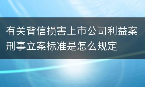 有关背信损害上市公司利益案刑事立案标准是怎么规定
