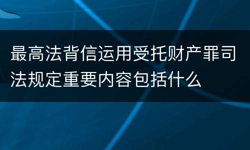 最高法背信运用受托财产罪司法规定重要内容包括什么