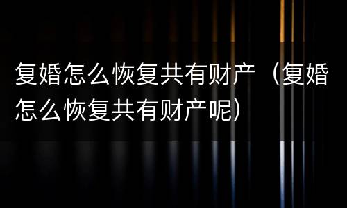 复婚怎么恢复共有财产（复婚怎么恢复共有财产呢）