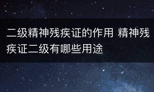 二级精神残疾证的作用 精神残疾证二级有哪些用途