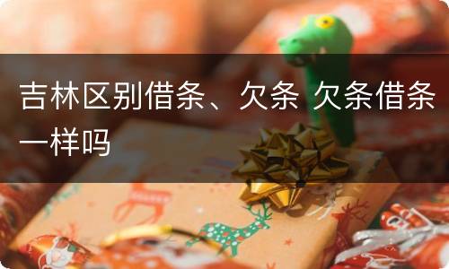 吉林区别借条、欠条 欠条借条一样吗