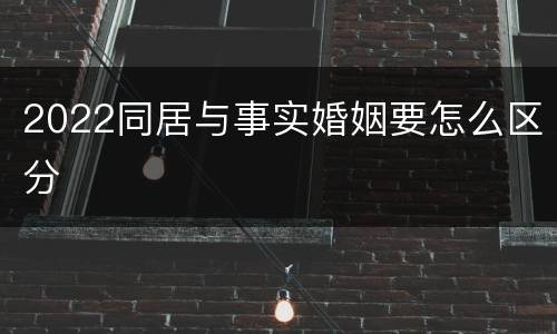 2022同居与事实婚姻要怎么区分