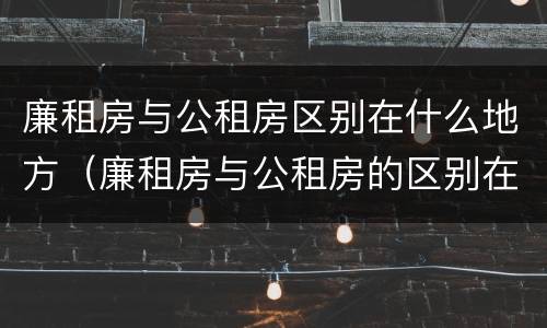 廉租房与公租房区别在什么地方（廉租房与公租房的区别在哪）