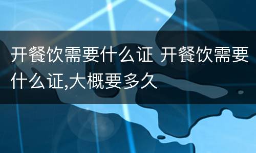 开餐饮需要什么证 开餐饮需要什么证,大概要多久