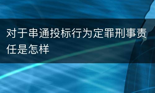 对于串通投标行为定罪刑事责任是怎样