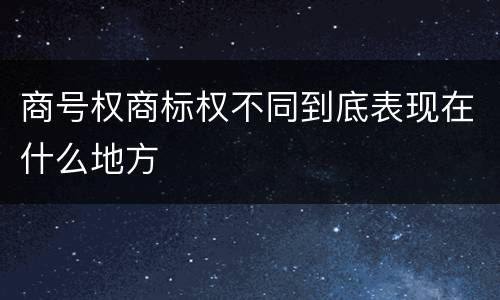商号权商标权不同到底表现在什么地方