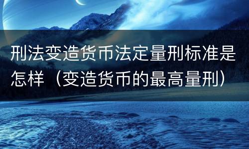 刑法变造货币法定量刑标准是怎样（变造货币的最高量刑）