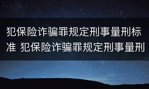 犯保险诈骗罪规定刑事量刑标准 犯保险诈骗罪规定刑事量刑标准是什么