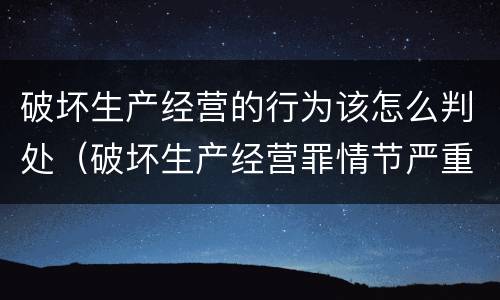 破坏生产经营的行为该怎么判处（破坏生产经营罪情节严重）