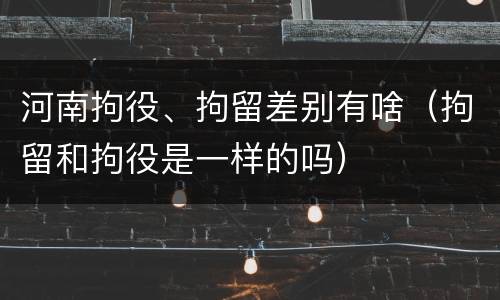 河南拘役、拘留差别有啥（拘留和拘役是一样的吗）