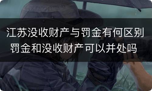 江苏没收财产与罚金有何区别 罚金和没收财产可以并处吗