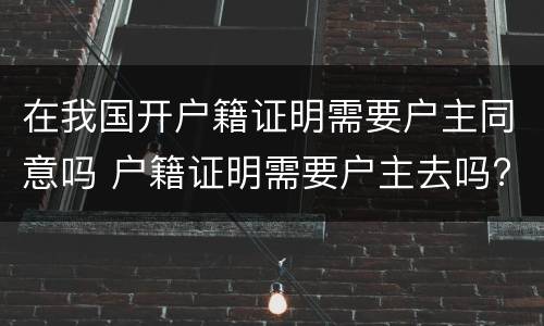 在我国开户籍证明需要户主同意吗 户籍证明需要户主去吗?